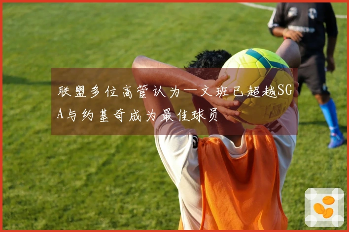 联盟多位高管认为—文班已超越SGA与约基奇成为最佳球员