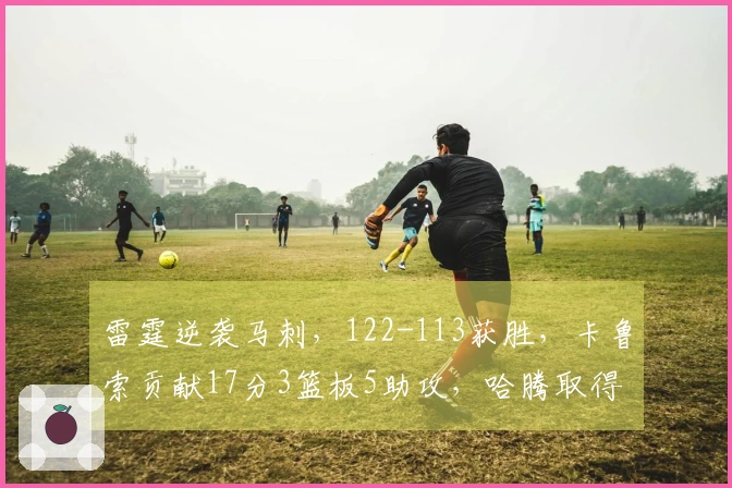 雷霆逆袭马刺，122-113获胜，卡鲁索贡献17分3篮板5助攻，哈腾取得10分13篮板3助攻