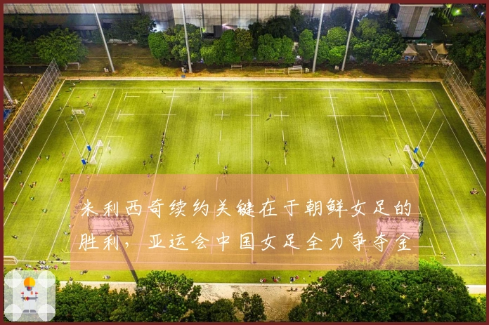 米利西奇续约关键在于朝鲜女足的胜利，亚运会中国女足全力争夺金牌