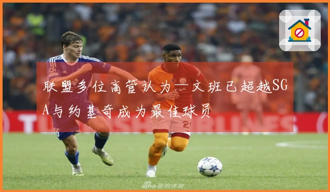 联盟多位高管认为—文班已超越SGA与约基奇成为最佳球员