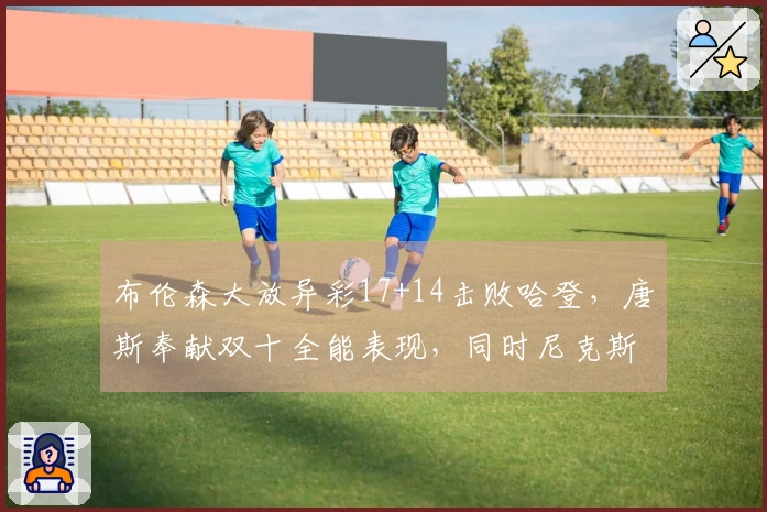 布伦森大放异彩17+14击败哈登，唐斯奉献双十全能表现，同时尼克斯2-0领跑骑士