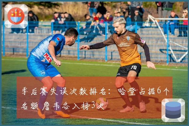 季后赛失误次数排名：哈登占据6个名额 詹韦各入榜3次