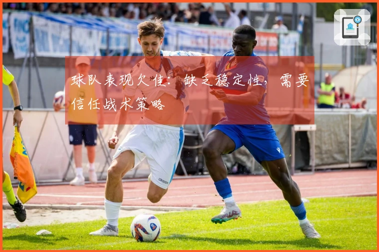 球队表现欠佳：缺乏稳定性，需要信任战术策略